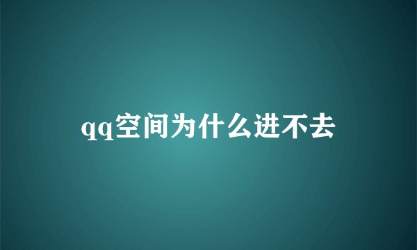 qq空间为什么进不去
