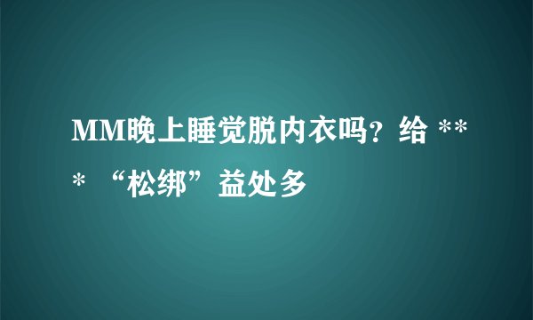 MM晚上睡觉脱内衣吗？给 *** “松绑”益处多