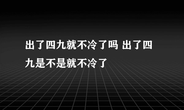 出了四九就不冷了吗 出了四九是不是就不冷了