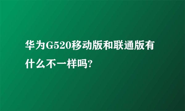 华为G520移动版和联通版有什么不一样吗?