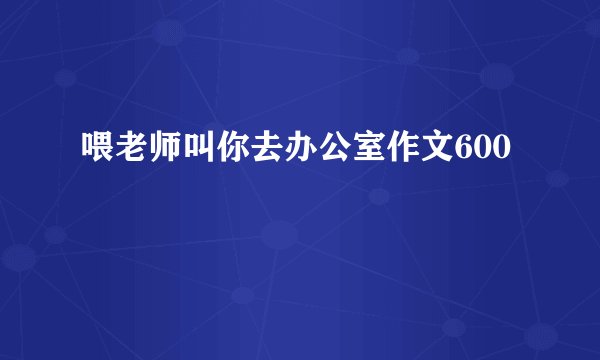 喂老师叫你去办公室作文600