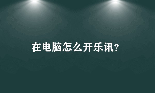 在电脑怎么开乐讯？