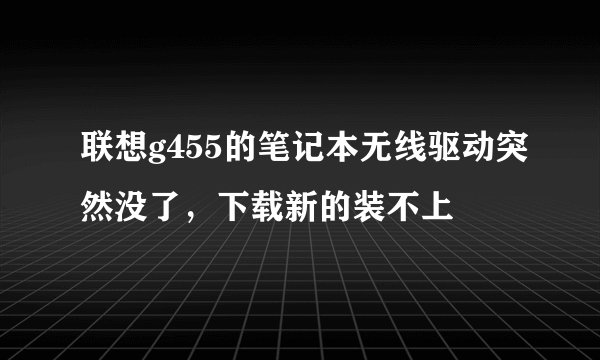 联想g455的笔记本无线驱动突然没了，下载新的装不上