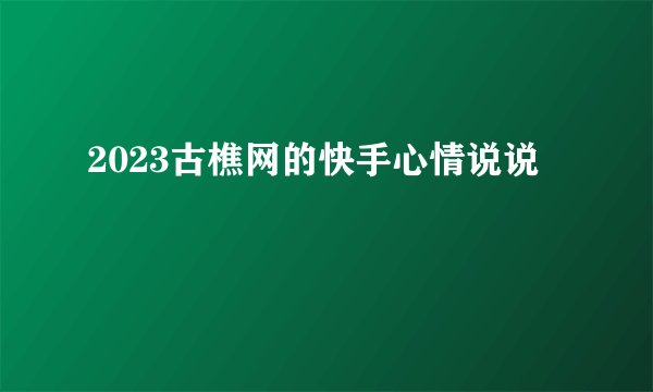 2023古樵网的快手心情说说