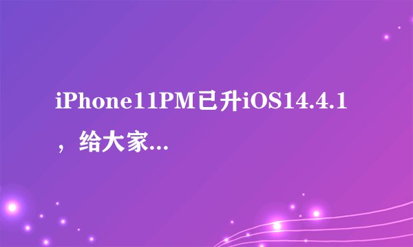 iPhone11PM已升iOS14.4.1，给大家说说心里话