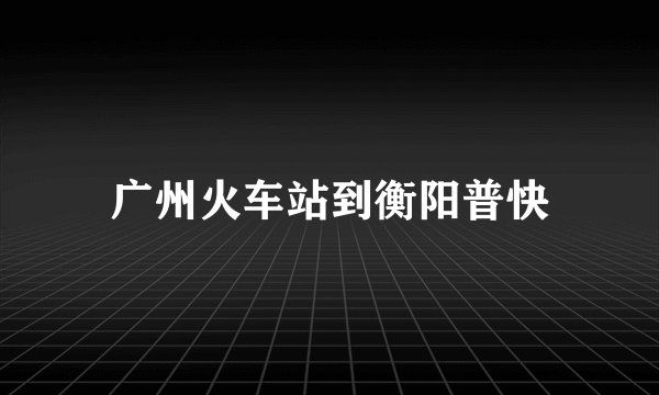 广州火车站到衡阳普快