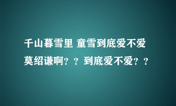 千山暮雪里 童雪到底爱不爱莫绍谦啊？？到底爱不爱？？