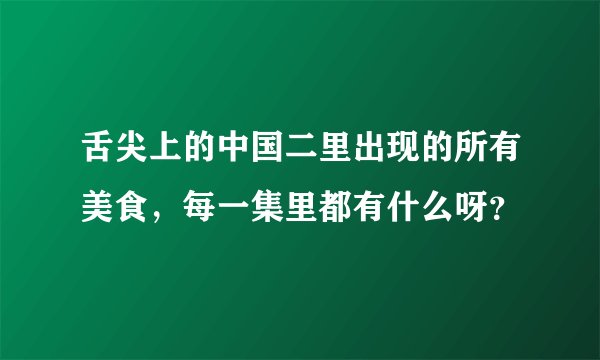 舌尖上的中国二里出现的所有美食，每一集里都有什么呀？