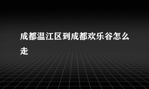 成都温江区到成都欢乐谷怎么走