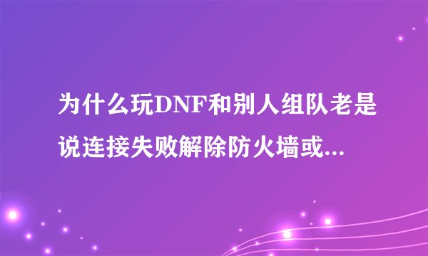 为什么玩DNF和别人组队老是说连接失败解除防火墙或改善网络环境