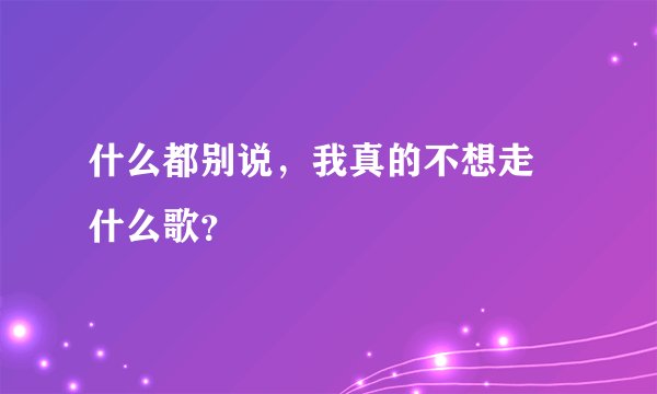 什么都别说，我真的不想走 什么歌？