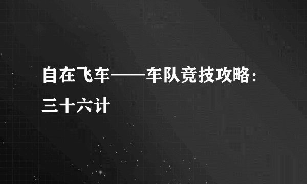 自在飞车——车队竞技攻略：三十六计