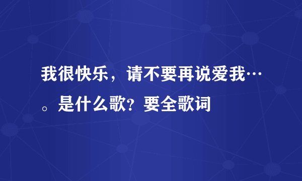 我很快乐，请不要再说爱我…。是什么歌？要全歌词