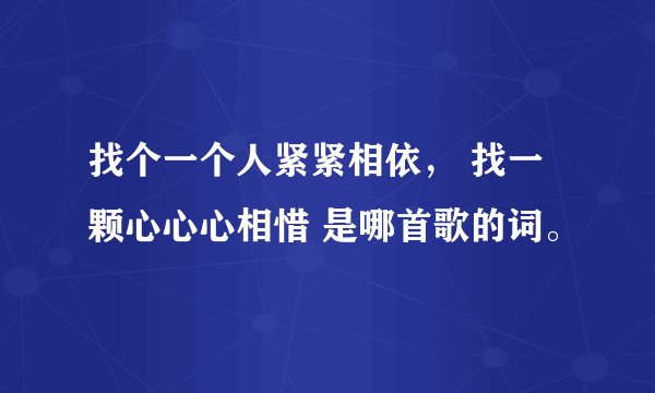 找个一个人紧紧相依， 找一颗心心心相惜 是哪首歌的词。