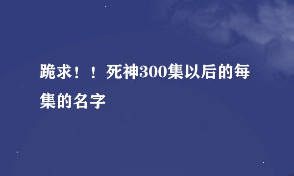 跪求！！死神300集以后的每集的名字