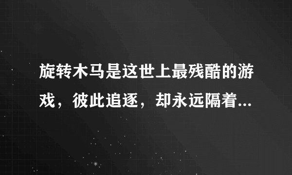旋转木马是这世上最残酷的游戏，彼此追逐，却永远隔着可悲的距离，什么意思