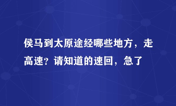 侯马到太原途经哪些地方，走高速？请知道的速回，急了