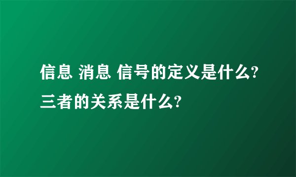 信息 消息 信号的定义是什么?三者的关系是什么?
