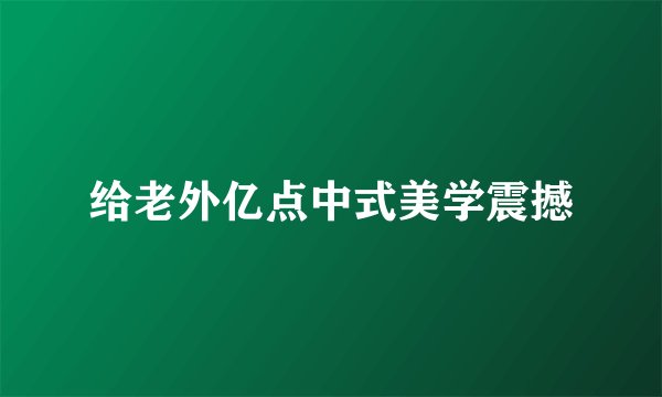 给老外亿点中式美学震撼
