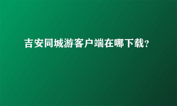 吉安同城游客户端在哪下载？