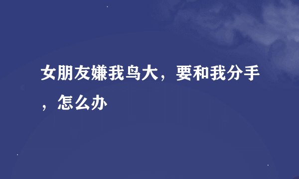 女朋友嫌我鸟大，要和我分手，怎么办
