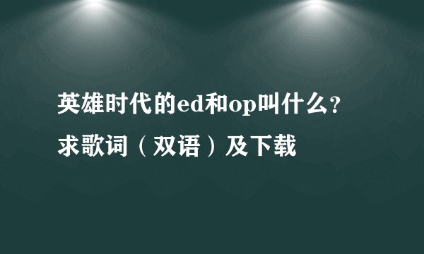 英雄时代的ed和op叫什么？ 求歌词（双语）及下载