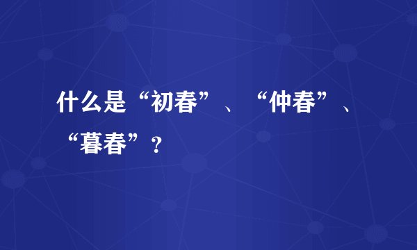 什么是“初春”、“仲春”、“暮春”？