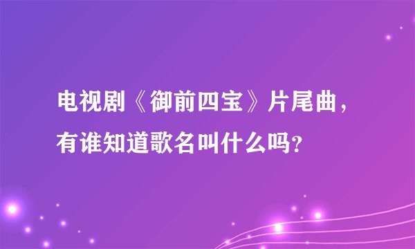 电视剧《御前四宝》片尾曲，有谁知道歌名叫什么吗？