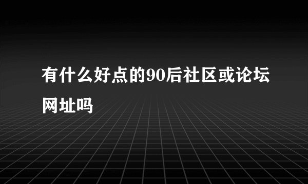 有什么好点的90后社区或论坛网址吗