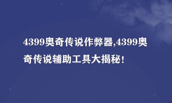 4399奥奇传说作弊器,4399奥奇传说辅助工具大揭秘！