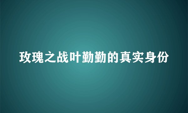 玫瑰之战叶勤勤的真实身份