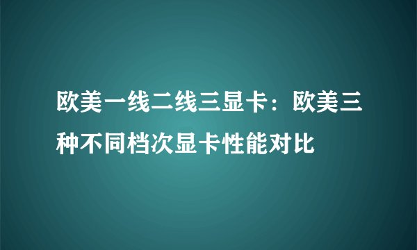欧美一线二线三显卡：欧美三种不同档次显卡性能对比