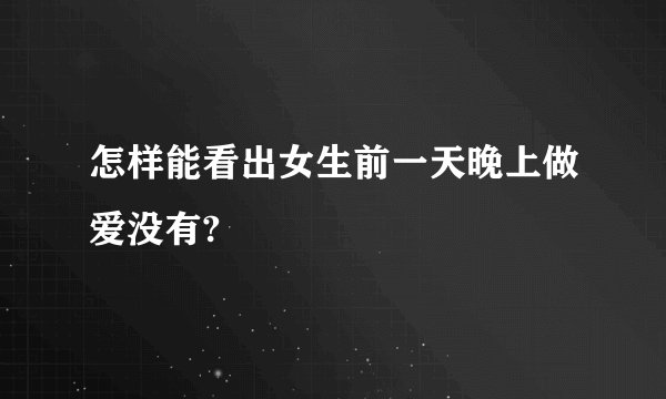 怎样能看出女生前一天晚上做爱没有?