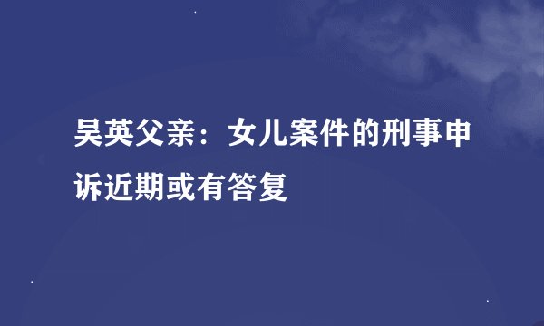 吴英父亲：女儿案件的刑事申诉近期或有答复