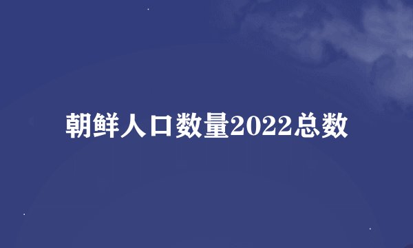 朝鲜人口数量2022总数