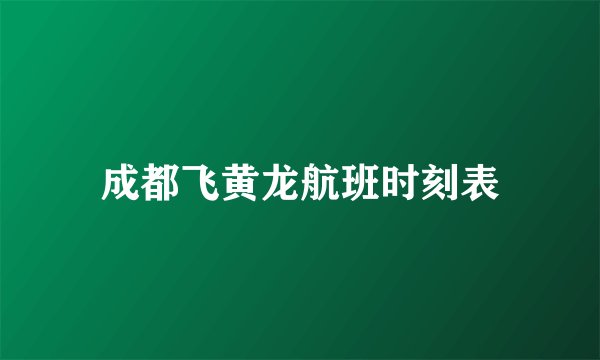 成都飞黄龙航班时刻表