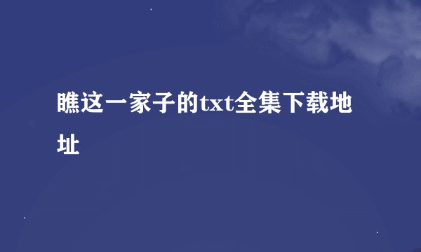 瞧这一家子的txt全集下载地址