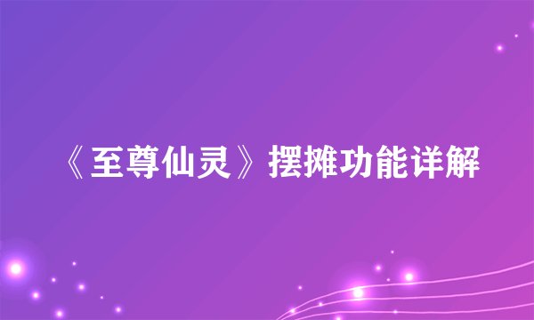 《至尊仙灵》摆摊功能详解