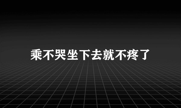 乘不哭坐下去就不疼了