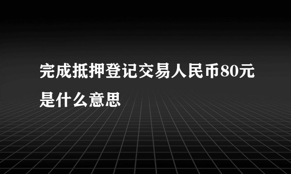 完成抵押登记交易人民币80元是什么意思