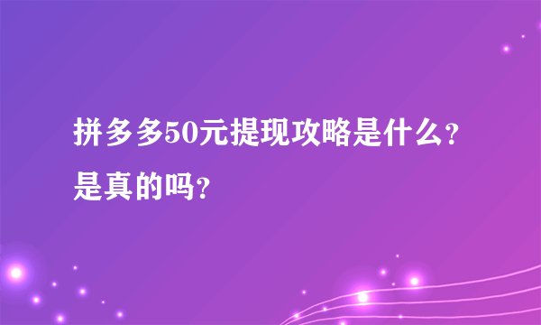 拼多多50元提现攻略是什么？是真的吗？