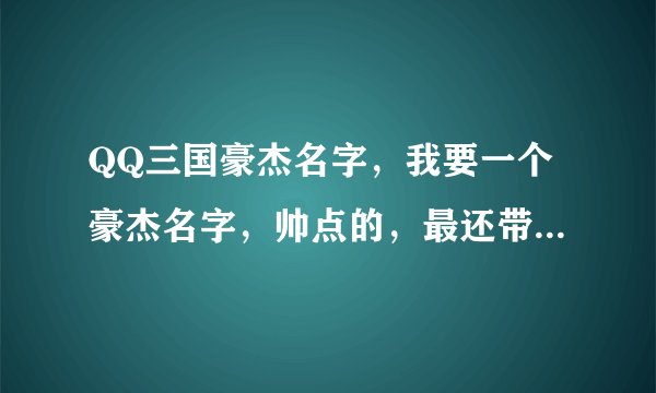 QQ三国豪杰名字，我要一个豪杰名字，帅点的，最还带一些牛B字符，要按三国选角色名的要求，谢谢！