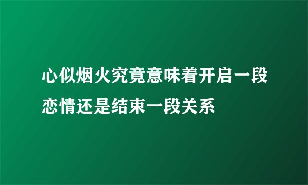 心似烟火究竟意味着开启一段恋情还是结束一段关系