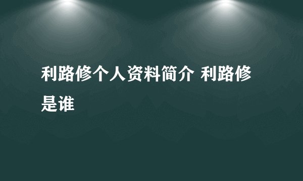 利路修个人资料简介 利路修是谁