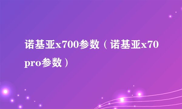 诺基亚x700参数（诺基亚x70pro参数）