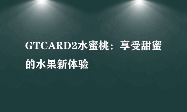 GTCARD2水蜜桃：享受甜蜜的水果新体验