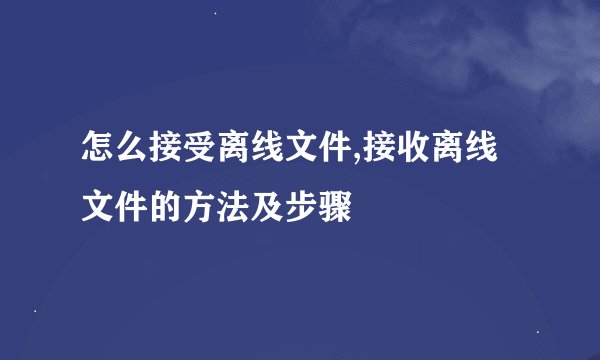 怎么接受离线文件,接收离线文件的方法及步骤