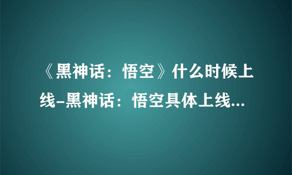 《黑神话：悟空》什么时候上线-黑神话：悟空具体上线时间一览
