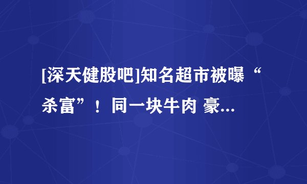 [深天健股吧]知名超市被曝“杀富”！同一块牛肉 豪宅区贵30%！