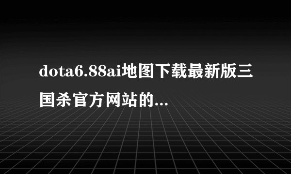 dota6.88ai地图下载最新版三国杀官方网站的简单介绍